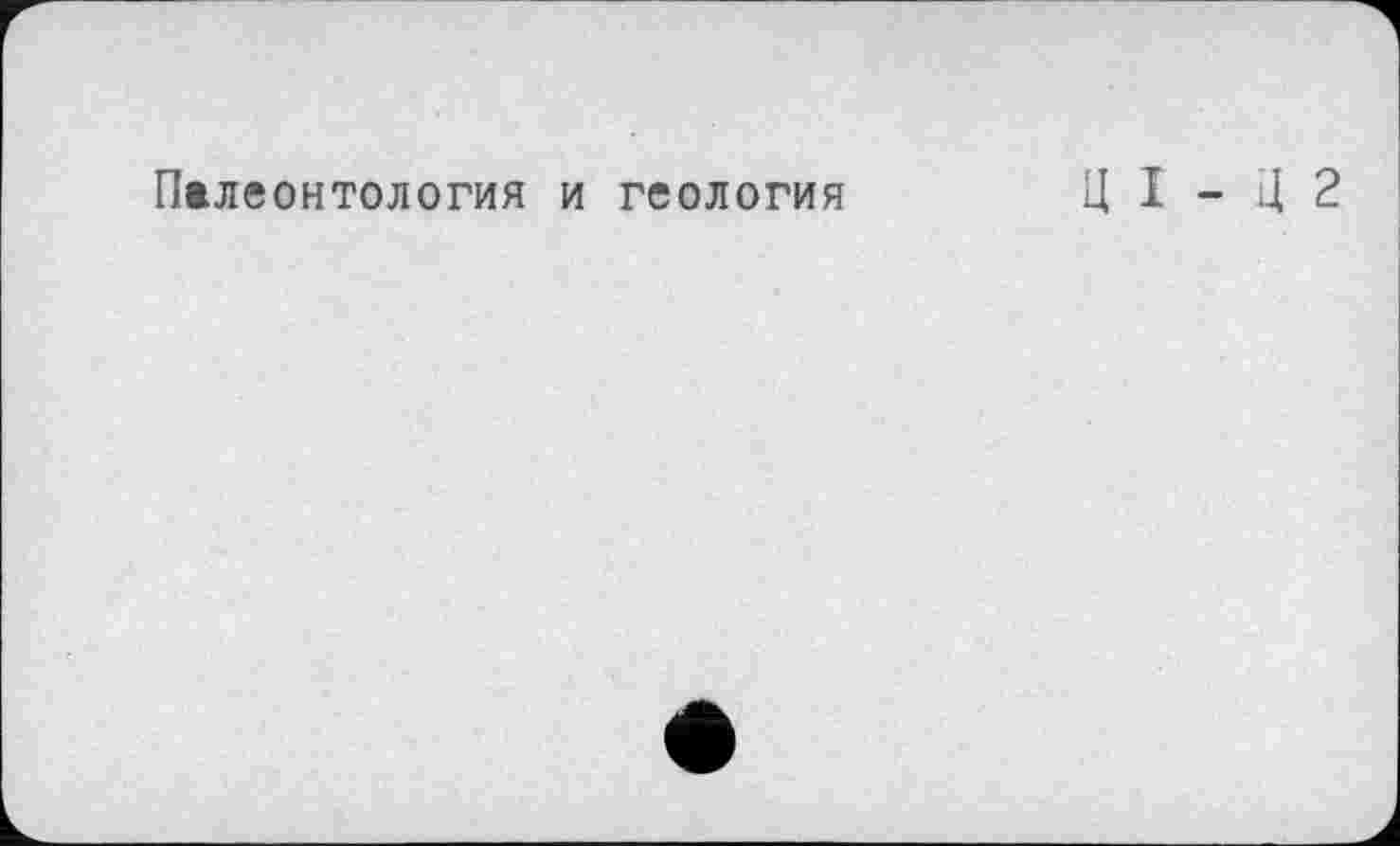 ﻿Палеонтология и геология
Ц I - Ц 2